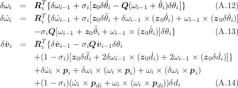 δωi  =   RTi {δωi-1 + σi[z0δ˙θi - Q (ωi-1 + θ˙i)δθi]}    (A.12)
δω˙i  =   RT {δ˙ωi-1 + σi[z0δθi + δωi-1 × (z0 ˙θi) + ωi- 1 × (z0δθ˙i)]
          i                         ˙
         - σiQ [ωi- 1 + z0θi + ωi-1 × (z0θi)]δθi}      (A.13)
δv˙i  =   RTi {δ˙vi-1 - σiQ ˙vi-1δθi
         +(1 - σ )[z δd + 2δω    × (z d˙)+ 2ω    × (z  δ ˙d)]}
                i  0  i      i-1     0 i     i-1     0  i
         +δω˙i × pi + δωi × (ωi × pi)+ ωi × (δωi × pi)
         +(1 - σi)(ω˙i × pdi + ωi × (ωi × pdi))δdi      (A.14)
                                                                     

                                                                     
     