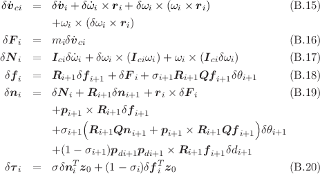  δ˙v   =   δ˙v + δ˙ω ×  r + δω × (ω  × r )              (B.15 )
   ci        i    i    i    i    i    i
          +ωi × (δωi × ri)
 δFi  =   miδ˙vci                                     (B.16 )

δN i  =   Iciδω˙i + δωi × (Iciωi) + ωi × (Iciδωi)       (B.17 )
 δfi  =   Ri+1δf i+1 + δF i + σi+1Ri+1Qf i+1δθi+1     (B.18 )
 δni  =   δN i + Ri+1 δni+1 + ri × δFi               (B.19 )

          +pi+1(× Ri+1δf i+1                   )
          +σi+1 Ri+1Qn     + p    × Ri+1Qf     δθi+1
                        i+1    i+1           i+1
          +(1 - σi+1)pdi+1pdi+1 × Ri+1f i+1δdi+1
 δτi  =   σδnTi z0 + (1 - σi)δf Ti z0                   (B.20 )
                                                                     

                                                                     
     