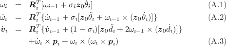          T
ωi  =   Ri [ωi-1 + σiz0˙θi]                              (A.1 )
ω˙i  =   RTi {˙ωi-1 + σi[z0θi + ωi-1 × (z0 ˙θi)]}           (A.2 )
         T                                 ˙
v˙i  =   Ri {˙vi-1 + (1 - σi)[z0di + 2ωi- 1 × (z0di)]}
        +ω˙i × pi + ωi × (ωi × pi)                     (A.3 )
     